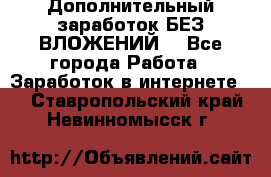 Дополнительный заработок БЕЗ ВЛОЖЕНИЙ! - Все города Работа » Заработок в интернете   . Ставропольский край,Невинномысск г.